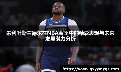 朱利叶斯兰德尔在NBA赛季中的精彩表现与未来发展潜力分析